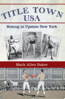 Title Town USA: Boxing in Upstate New York - Baker, Mark Allen