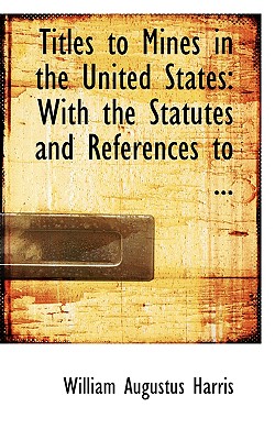 Titles to Mines in the United States: With the Statutes and References to ... - Harris, William Augustus