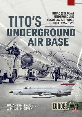 Tito'S Underground Air Base: Bihac (Zeljava) Underground Yugoslav Air Force Base, 1964-1992 - Dimitrijevic, Bojan, and Micevski, Milan