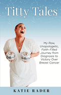 Titty Tales: My Raw, Unapologetic, Faith-Filled Journey from Diagnosis to Victory over Breast Cancer