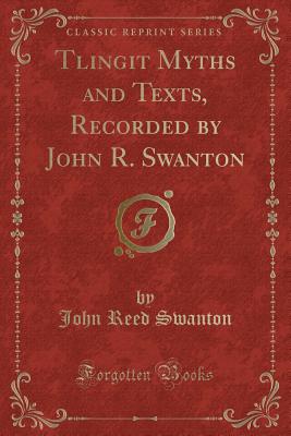 Tlingit Myths and Texts, Recorded by John R. Swanton (Classic Reprint) - Swanton, John Reed