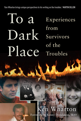 To a Dark Place: Experiences from Survivors of the Troubles - Wharton, Ken, and Donaldson, Kenny (Foreword by)