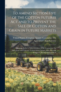 To Amend Section Five of the Cotton Futures Act and to Prevent the Sale of Cotton and Grain in Future Markets: Hearings Before a Subcommittee of the Committee On Agriculture and Forestry, United States Senate, Sixty-Seventh Congress, Second Session On S