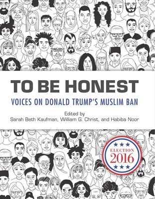 To Be Honest: Voices on Donald Trump's Muslim Ban - Kaufman, Sarah Beth (Editor), and Christ, William G (Editor), and Noor, Habiba (Editor)