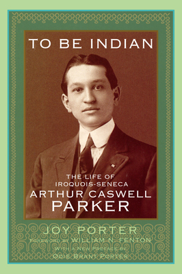 To Be Indian: The Life of Iroquois-Seneca Arthur Caswell Parker - Porter, Joy, and Fenton, William N (Foreword by), and Porter, Odie Brant, Ms. (Preface by)