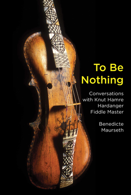 To Be Nothing: Conversations with Knut Hamre, Hardanger Fiddle Master - Maurseth, Benedicte, and Fosse, Jon (Foreword by)