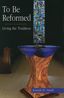 To Be Reformed: Living the Tradition - Small, Joseph D, and Hinds, Mark D (Editor)