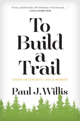 To Build a Trail: Essays on Curiosity, Love & Wonder - Willis, Paul J
