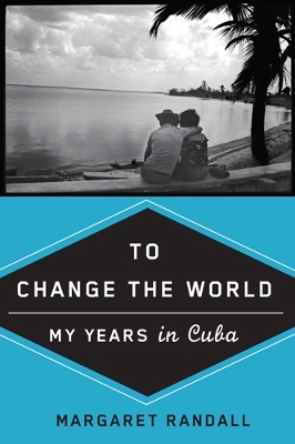 To Change the World: My Years in Cuba - Randall, Margaret