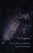 To Cygnus: Poetry Prose and Plays by Victor Grauer