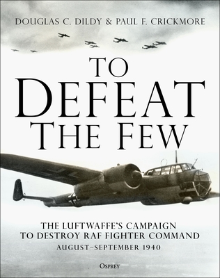 To Defeat the Few: The Luftwaffe's Campaign to Destroy RAF Fighter Command, August-September 1940 - Dildy, Douglas C, and Crickmore, Paul F
