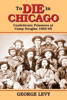 To Die in Chicago: Confederate Prisoners at Camp Douglas 1862-65 by ...