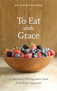 To Eat with Grace: A Selection of Essays from Orion Magazine