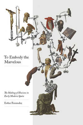 To Embody the Marvelous: The Making of Illusions in Early Modern Spain - Fernndez, Esther