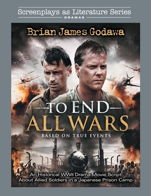 To End All Wars: An Historical WWII Drama Movie Script About Allied Soldiers in a Japanese Prison Camp - Godawa, Brian James