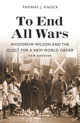 To End All Wars, New Edition: Woodrow Wilson and the Quest for a New World Order - Knock, Thomas (Afterword by)