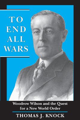 To End All Wars: Woodrow Wilson and the Quest for a New World Order - Knock, Thomas