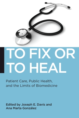 To Fix or to Heal: Patient Care, Public Health, and the Limits of Biomedicine - Davis, Joseph E (Editor), and Gonzalez, Ana Marta (Editor)