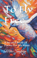 To Fly Free: A Second Book Of Poems For My Muse