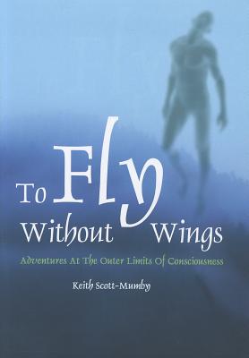 To Fly Without Wings: Adventures at the Outer Limits of Consciousness - Scott-Mumby, Keith, M.B., Ch.B.