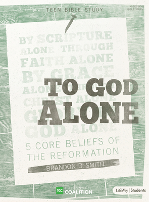 To God Alone - Teen Bible Study Book: 5 Core Beliefs of the Reformation - Smith, Brandon D