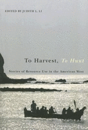 To Harvest, to Hunt: Stories of Resource Use in the American West - Li, Judith L