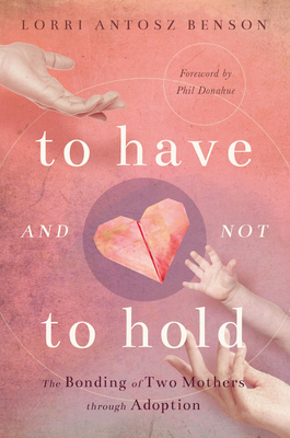 To Have and Not to Hold: The Bonding of Two Mothers Through Adoption - Antosz Benson, Lorri