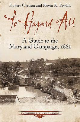To Hazard All: A Guide to the Maryland Campaign, 1862 - Orrison, Robert, and Pawlak, Kevin