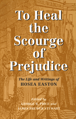 To Heal the Scourge of Prejudice: The Life and Writings of Hosea Easton - Easton, Hosea, and Price, George R (Editor), and Stewart, James Brewer (Editor)