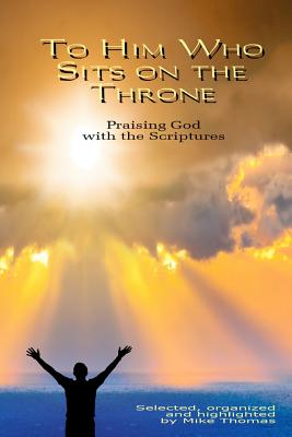 To Him Who Sits on the Throne: Praising God with the Scriptures - Thomas, Mike, PhD