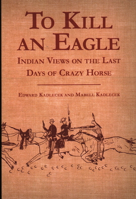 To Kill an Eagle: Indian Views on the Last Days of Crazy Horse - Kadlecek, Edward, and Kadlecek, Mabell