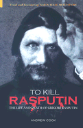 To Kill Rasputin: The Life and Death of Gregori Rasputin