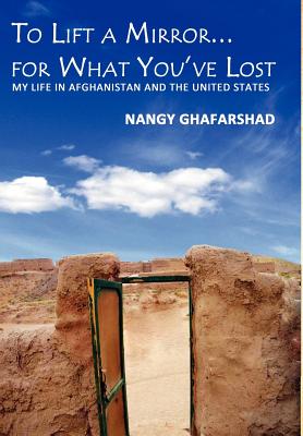 To Lift a Mirror for What You've Lost - My Life in Afghanistan and the United States - Ghafarshad, Nangy, and Lowery, Dennis