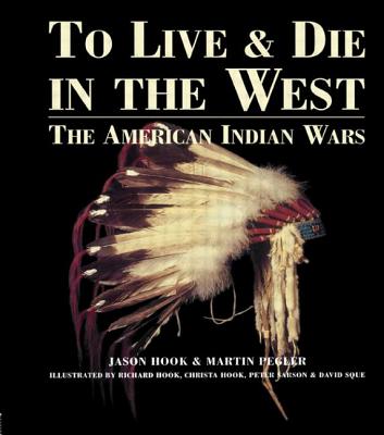 To Live and Die in the West: The American Indian Wars - Hook, Jason, and Pegler, Martin