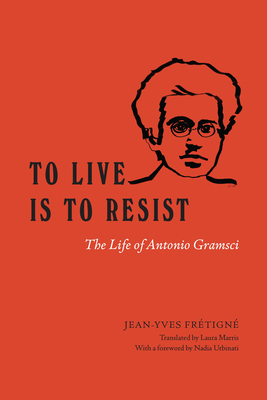 To Live Is to Resist: The Life of Antonio Gramsci - Frtign, Jean-Yves, and Marris, Laura (Translated by), and Urbinati, Nadia (Foreword by)