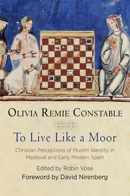 To Live Like a Moor: Christian Perceptions of Muslim Identity in Medieval and Early Modern Spain - Constable, Olivia Remie, and Vose, Robin (Editor), and Nirenberg, David, Professor (Contributions by)
