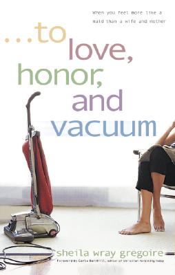 To Love, Honor, and Vacuum: When You Feel More Like a Maid Than a Wife and Mother - Gregoire, Sheila Wray