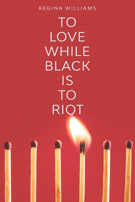 To Love While Black Is to Riot - Williams, Regina