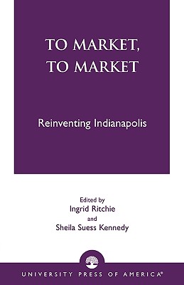 To Market, to Market: Reinventing Indianapolis - Ritchie, Ingrid, and Kennedy, Sheila Suess