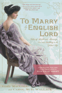 To Marry an English Lord: Tales of Wealth and Marriage, Sex and Snobbery in the Gilded Age (an Inspiration for Downton Abbey)