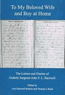 To My Beloved Wife and Boy at Home: The Letters and Diaries of Orderly Sergeant John F. L. Hartwell