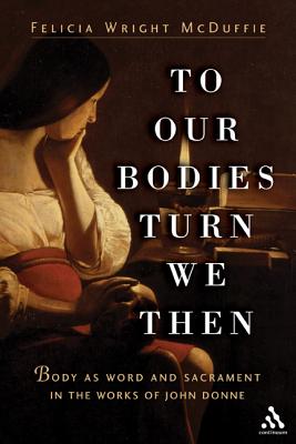 To Our Bodies Turn We Then: Body as Word and Sacrament in the Works of John Donne - McDuffie, Felecia Wright