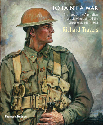 To Paint a War: The lives of the Australian artists who painted the Great War, 1914-1918 - Travers, Richard