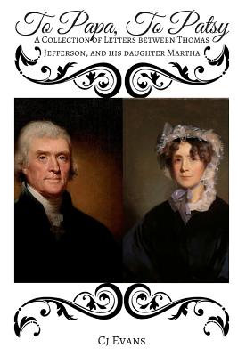 To Papa To Patsy: A Collection of Letters between Thomas Jefferson, and his daughter Martha - Evans, Cj