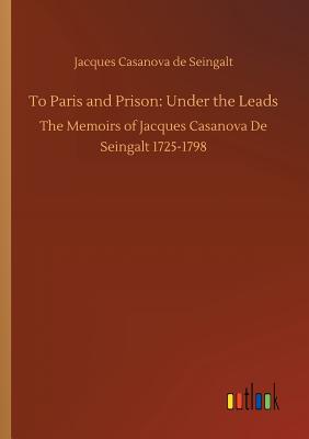 To Paris and Prison: Under the Leads - Casanova De Seingalt, Jacques