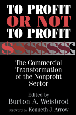 To Profit or Not to Profit: The Commercial Transformation of the Nonprofit Sector - Weisbrod, Burton A (Editor), and Arrow, Kenneth J (Foreword by)