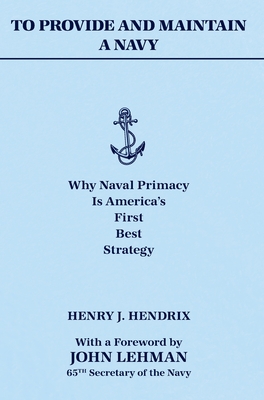 To Provide and Maintain a Navy: Why Naval Primacy Is America's First, Best Strategy - Hendrix, Henry J