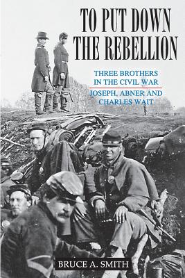 To Put Down the Rebellion: Three Brothers in the Civil War--Joseph, Abner and Charles Wait - Smith, Bruce