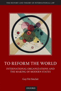 To Reform the World: International Organizations and the Making of Modern States
