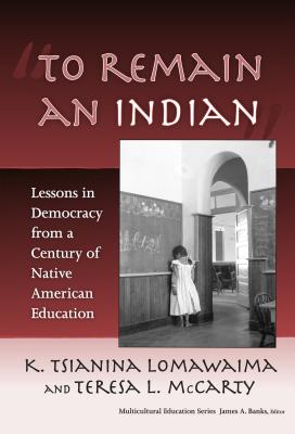 To Remain an Indian: Lessons in Democracy from a Century of Native American Education - Lomawaima, K Tsianina, and McCarty, Teresa L, and Banks, James a (Editor)